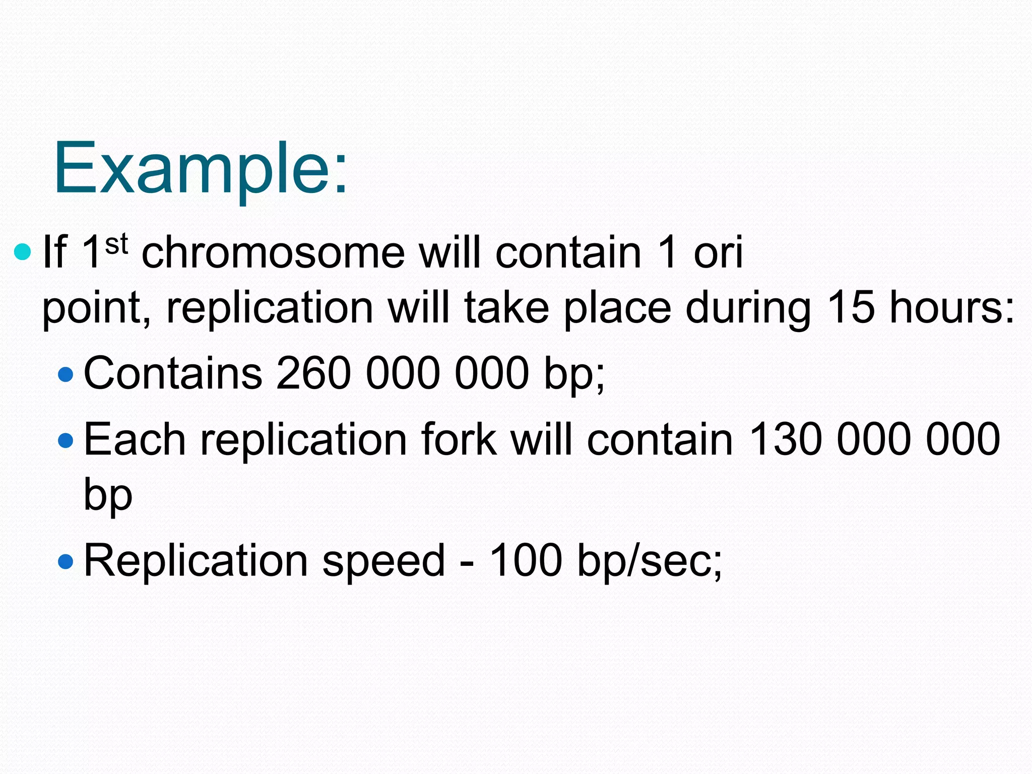 Example:
 If 1st chromosome will contain 1 ori

point, replication will take place during 15 hours:
 Contains 260 000 000 bp;
 Each replication fork will contain 130 000 000
bp
 Replication speed - 100 bp/sec;

 