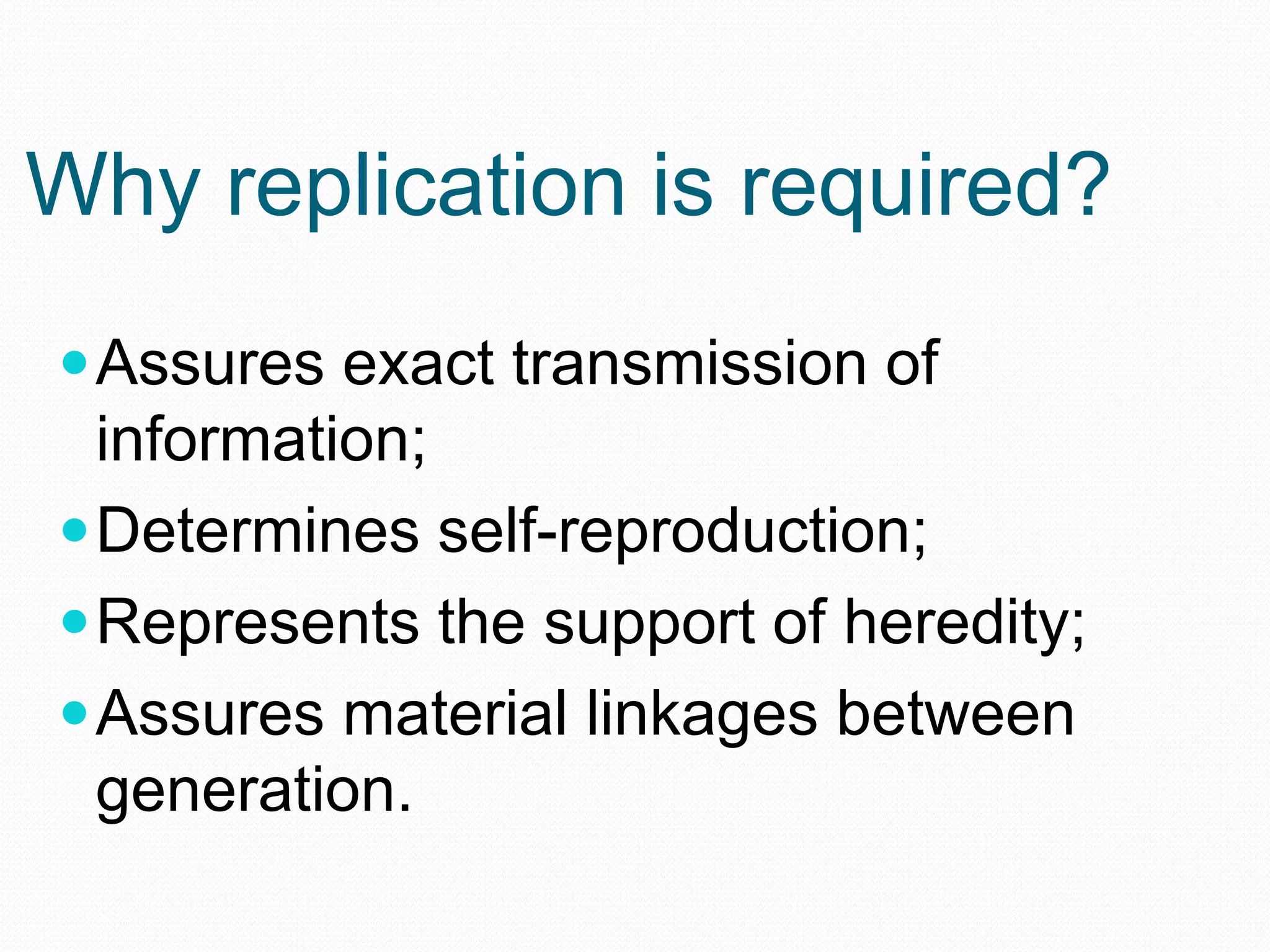 Why replication is required?
 Assures exact transmission of

information;
 Determines self-reproduction;
 Represents the support of heredity;
 Assures material linkages between
generation.

 