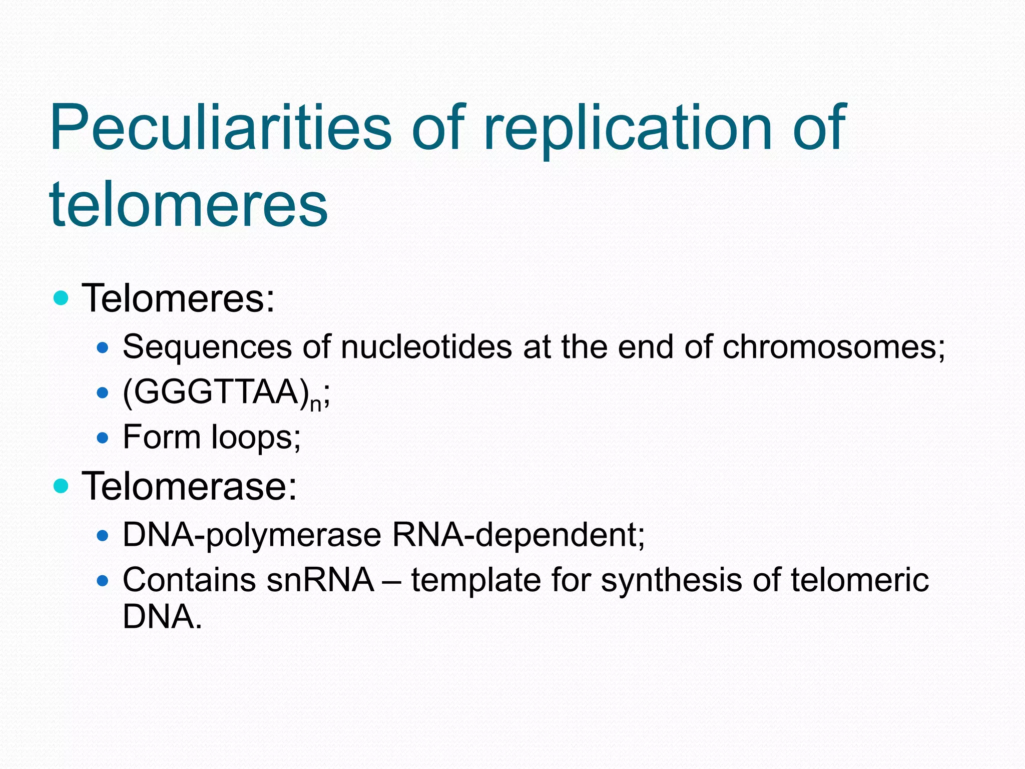 Peculiarities of replication of
telomeres
 Telomeres:
 Sequences of nucleotides at the end of chromosomes;
 (GGGTTAA)n;
 Form loops;

 Telomerase:
 DNA-polymerase RNA-dependent;
 Contains snRNA – template for synthesis of telomeric

DNA.

 