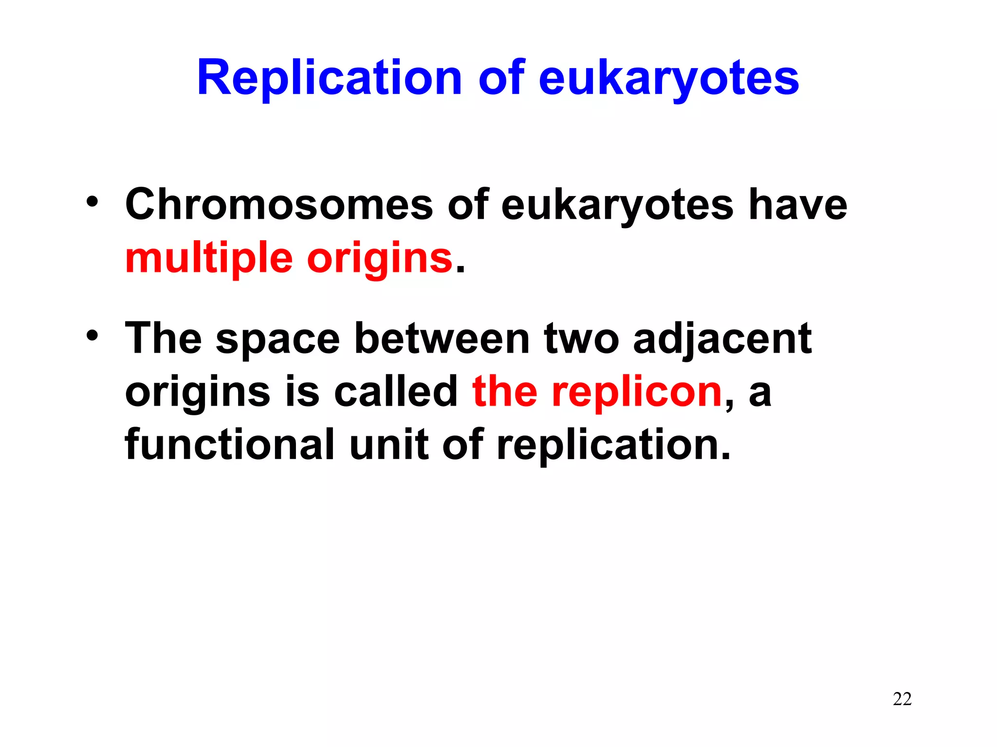 Replication of eukaryotes
• Chromosomes of eukaryotes have
multiple origins.
• The space between two adjacent
origins is called the replicon, a
functional unit of replication.

22

 