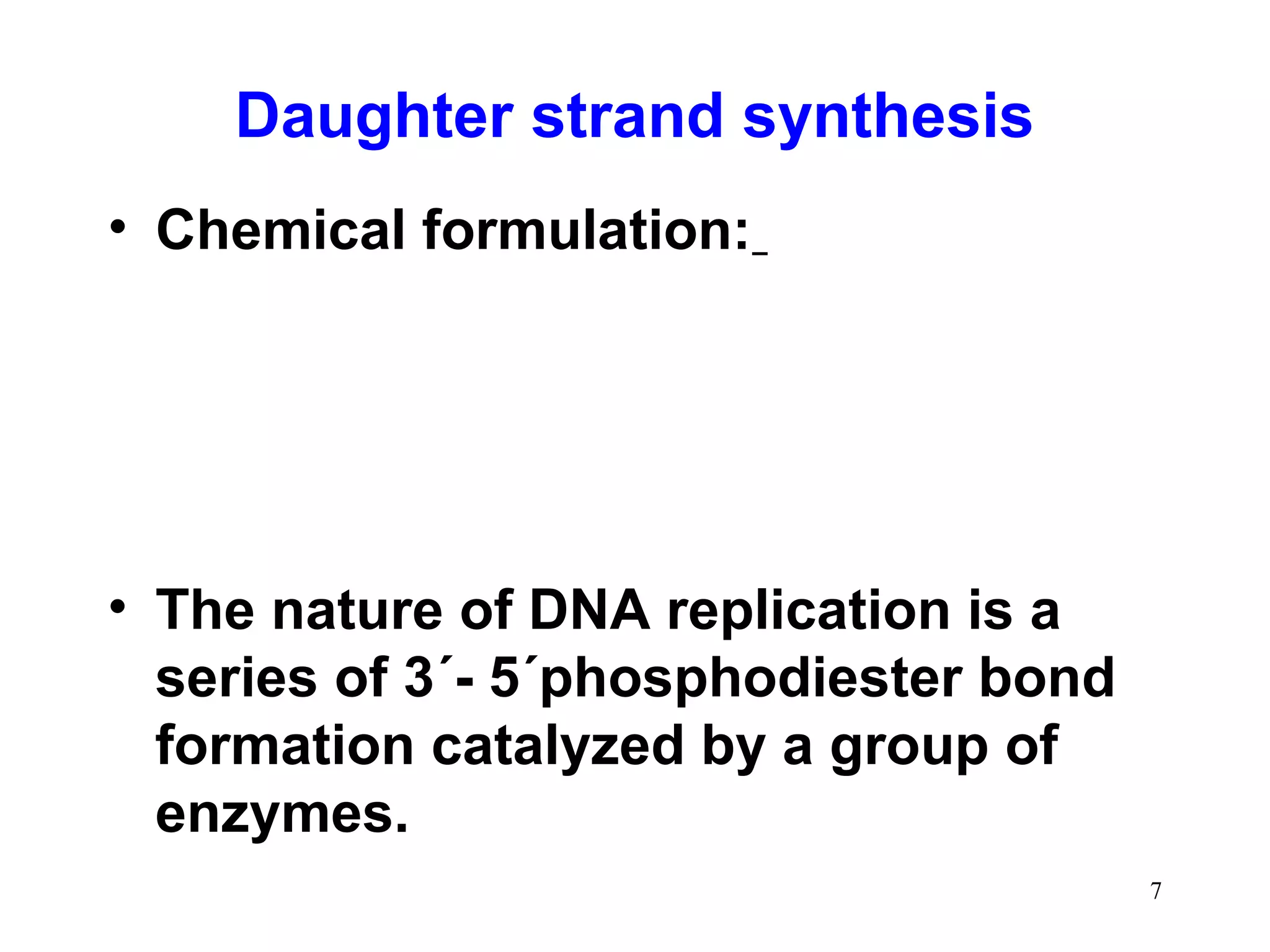 Daughter strand synthesis
• Chemical formulation:

• The nature of DNA replication is a
series of 3´- 5´phosphodiester bond
formation catalyzed by a group of
enzymes.
7

 