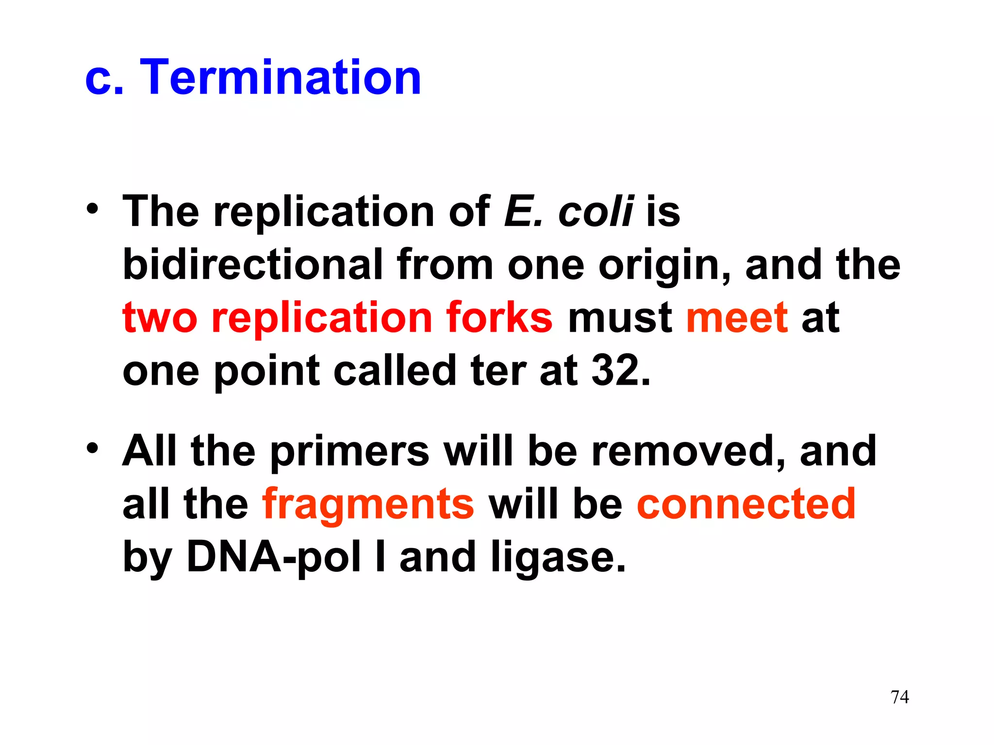 c. Termination
• The replication of E. coli is
bidirectional from one origin, and the
two replication forks must meet at
one point called ter at 32.
• All the primers will be removed, and
all the fragments will be connected
by DNA-pol I and ligase.
74

 