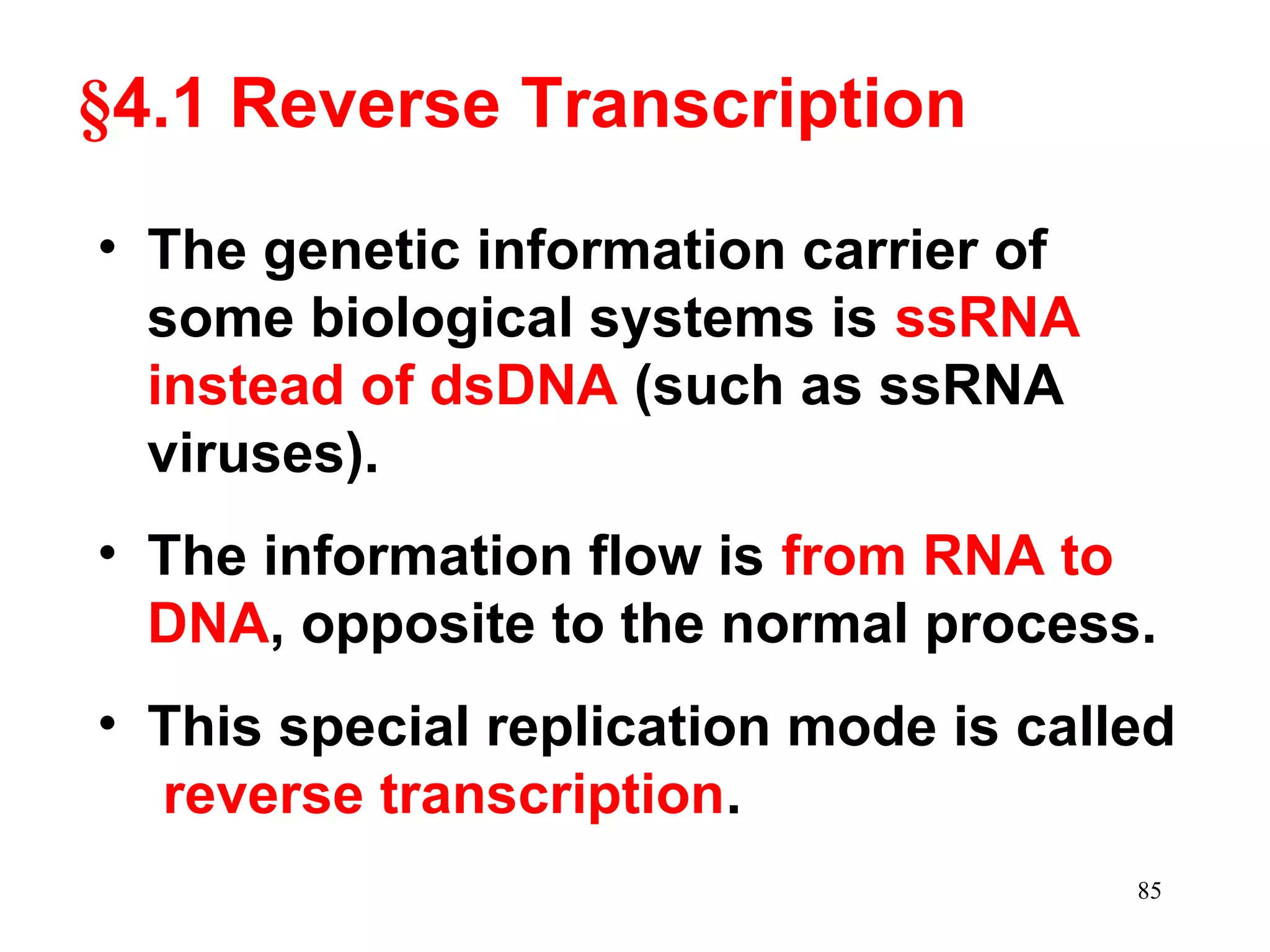 §4.1 Reverse Transcription
• The genetic information carrier of
some biological systems is ssRNA
instead of dsDNA (such as ssRNA
viruses).
• The information flow is from RNA to
DNA, opposite to the normal process.
• This special replication mode is called
reverse transcription.
85

 