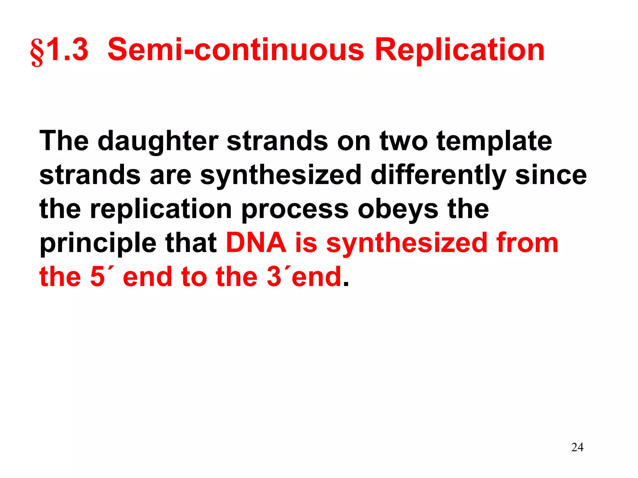§1.3 Semi-continuous Replication
The daughter strands on two template
strands are synthesized differently since
the replication process obeys the
principle that DNA is synthesized from
the 5´ end to the 3´end.
24
 