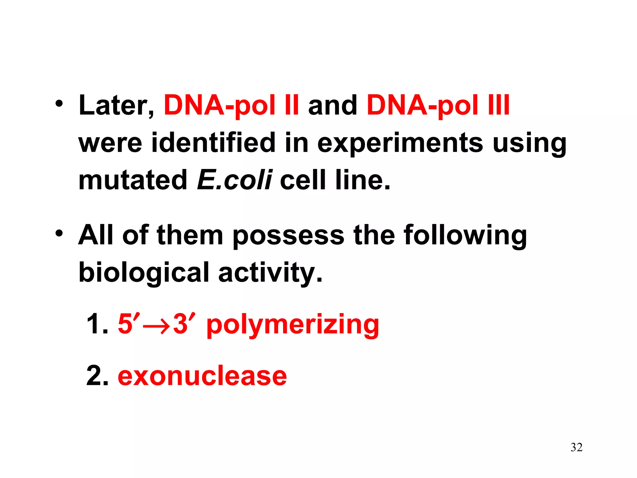 • Later, DNA-pol II and DNA-pol III
were identified in experiments using
mutated E.coli cell line.
• All of them possess the following
biological activity.
1. 5′→3′ polymerizing
2. exonuclease
32
 