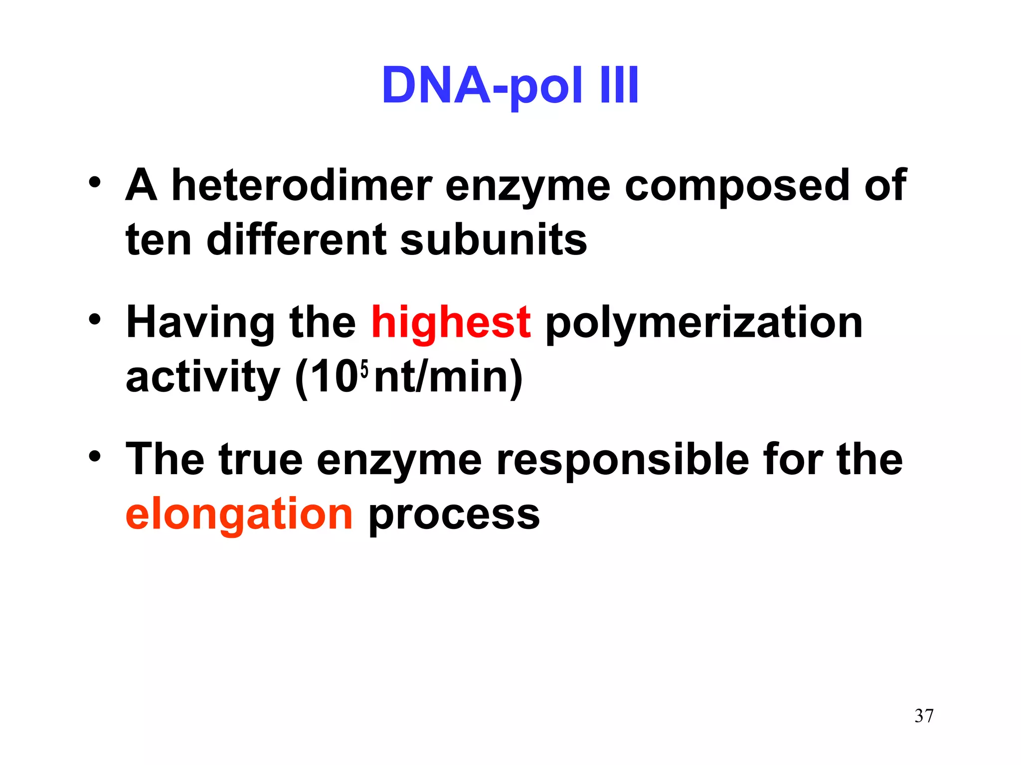 DNA-pol III
• A heterodimer enzyme composed of
ten different subunits
• Having the highest polymerization
activity (105
nt/min)
• The true enzyme responsible for the
elongation process
37
 