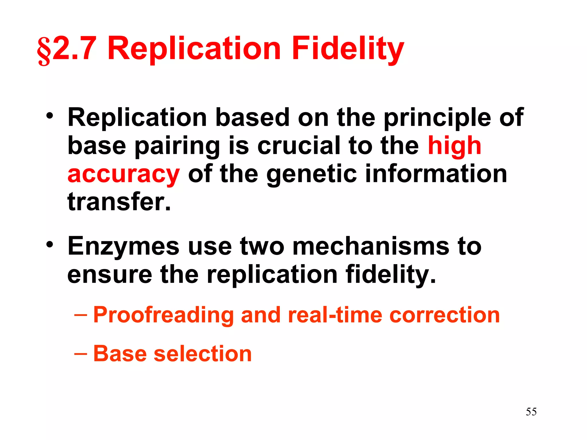 §2.7 Replication Fidelity
• Replication based on the principle of
base pairing is crucial to the high
accuracy of the genetic information
transfer.
• Enzymes use two mechanisms to
ensure the replication fidelity.
– Proofreading and real-time correction
– Base selection
55
 