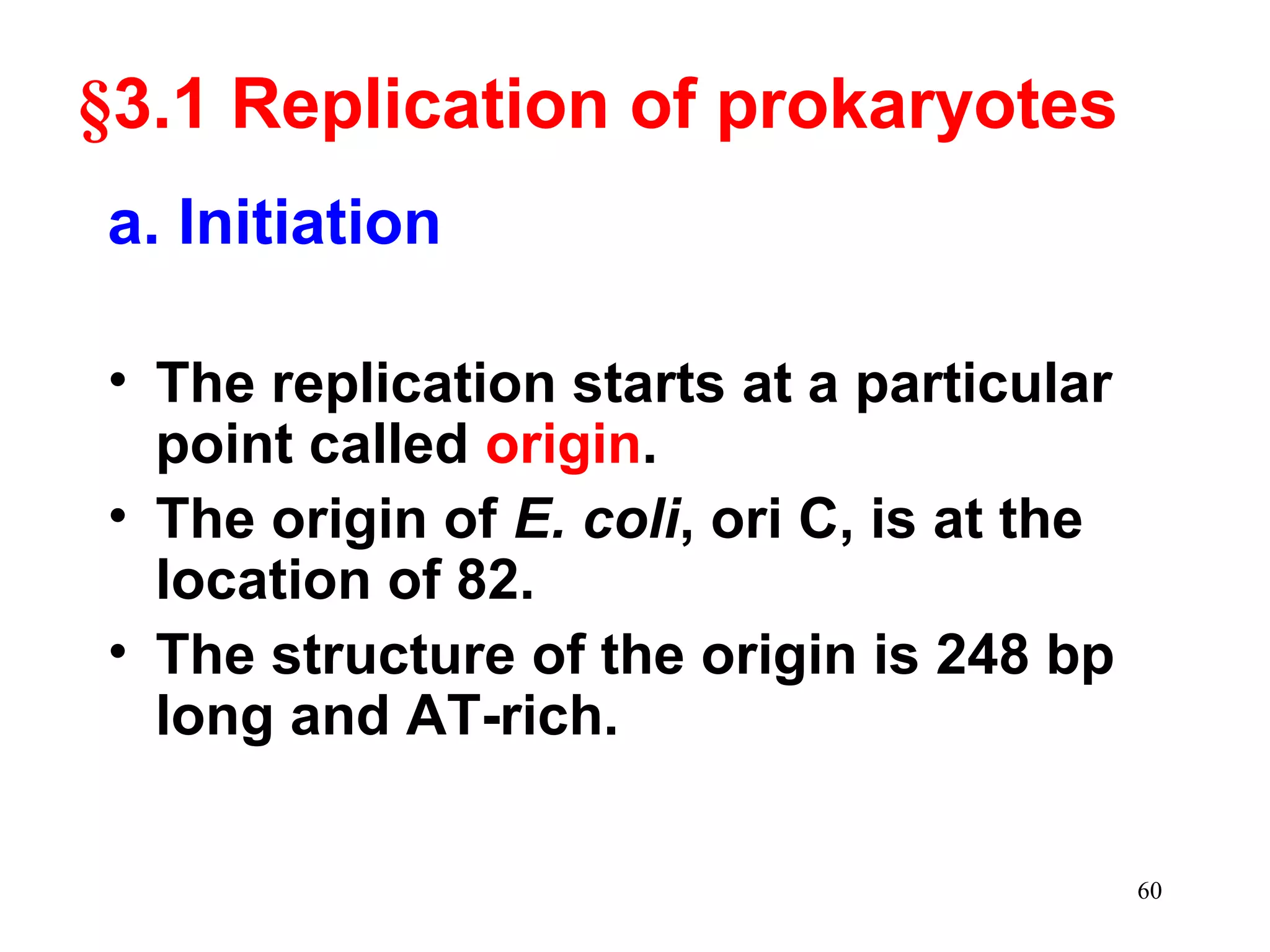 • The replication starts at a particular
point called origin.
• The origin of E. coli, ori C, is at the
location of 82.
• The structure of the origin is 248 bp
long and AT-rich.
§3.1 Replication of prokaryotes
a. Initiation
60
 