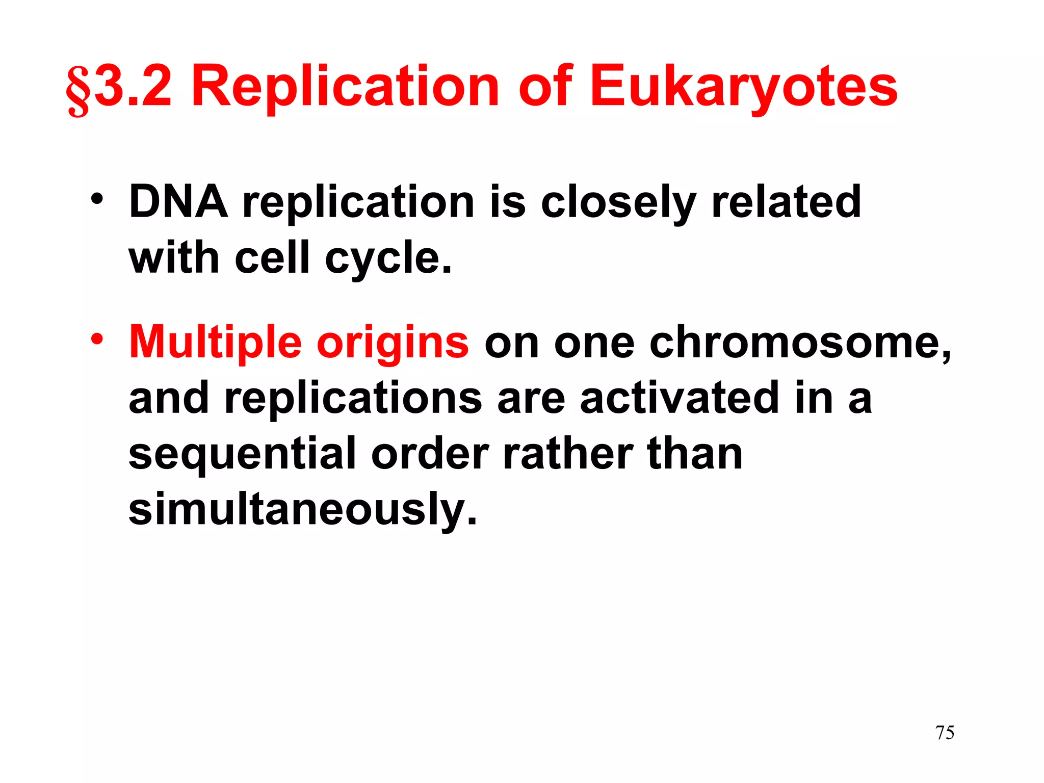 §3.2 Replication of Eukaryotes
• DNA replication is closely related
with cell cycle.
• Multiple origins on one chromosome,
and replications are activated in a
sequential order rather than
simultaneously.
75
 