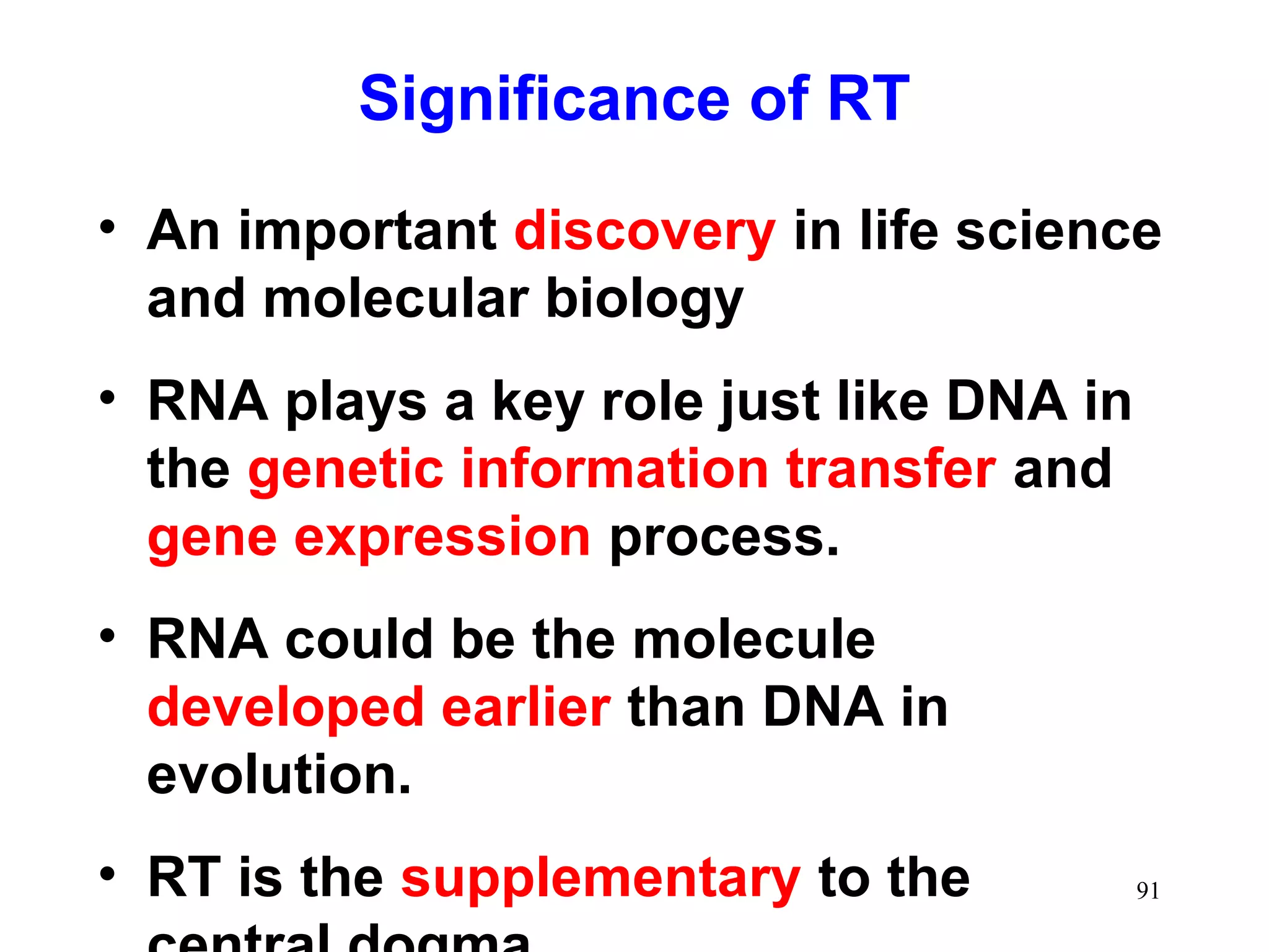 Significance of RT
• An important discovery in life science
and molecular biology
• RNA plays a key role just like DNA in
the genetic information transfer and
gene expression process.
• RNA could be the molecule
developed earlier than DNA in
evolution.
• RT is the supplementary to the 91
 