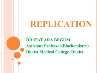 REPLICATION
DR IFAT ARA BEGUM
Assistant Professor(Biochemistry)
Dhaka Medical College, Dhaka
 