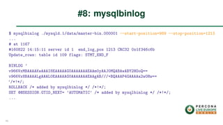 $ mysqlbinlog ./mysqld.1/data/master-bin.000001 --start-position=989 --stop-position=1213
...
# at 1167
#160822 14:15:11 server id 1 end_log_pos 1213 CRC32 0x1f346c6b
Update_rows: table id 109 flags: STMT_END_F
BINLOG ’
v966VxMBAAAAKwAAAI8EAAAAAG0AAAAAAAEAAm0yAAJ0MQABAwABY2HOoQ==
v966Vx8BAAAALgAAAL0EAAAAAG0AAAAAAAEAAgAB///+BQAAAP4GAAAAa2w0Hw==
’/*!*/;
ROLLBACK /* added by mysqlbinlog */ /*!*/;
SET @@SESSION.GTID_NEXT= ’AUTOMATIC’ /* added by mysqlbinlog */ /*!*/;
...
#8: mysqlbinlog
45
 