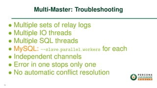 ∙ Multiple sets of relay logs
∙ Multiple IO threads
∙ Multiple SQL threads
∙ MySQL: --slave parallel workers for each
∙ Independent channels
∙ Error in one stops only one
∙ No automatic conﬂict resolution
Multi-Master: Troubleshooting
56
 