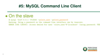 ∙ On the slave
$ mysql -h127.0.0.1 -P13000 -uslave_user -pslave_password
Warning: Using a password on the command line interface can be insecure.
ERROR 1045 (28000): Access denied for user ’slave_user’@’localhost’ (using password: YES
#5: MySQL Command Line Client
23
 