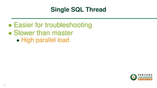 ∙ Easier for troubleshooting
∙ Slower than master
∙ High parallel load
Single SQL Thread
27
 