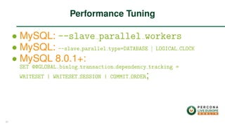 ∙ MySQL: --slave parallel workers
∙ MySQL: --slave parallel type=DATABASE | LOGICAL CLOCK
∙ MySQL 8.0.1+:
SET @@GLOBAL.binlog transaction dependency tracking =
WRITESET | WRITESET SESSION | COMMIT ORDER;
Performance Tuning
31
 