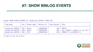mysql> SHOW BINLOG EVENTS IN ’mysql-bin.000316’ FROM 422;
+------------------+-----+------------+------------+-------------+---------------------------------+
| Log_name | Pos | Event_type | Server_id | End_log_pos | Info |
+------------------+-----+------------+------------+-------------+---------------------------------+
| mysql-bin.000316 | 422 | Query | 1456667904 | 509 | BEGIN |
| mysql-bin.000316 | 509 | Query | 1456667904 | 609 | use ‘PgDay‘; update ai set f1=1 |
| mysql-bin.000316 | 609 | Xid | 1456667904 | 640 | COMMIT /* xid=60328 */ |
+------------------+-----+------------+------------+-------------+---------------------------------+
3 rows in set (0,12 sec)
#7: SHOW BINLOG EVENTS
40
 