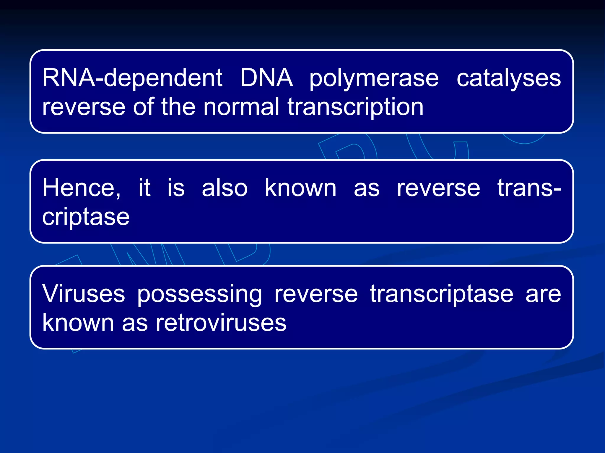RNA-dependent DNA polymerase catalyses
reverse of the normal transcription
Hence, it is also known as reverse trans-
criptase
Viruses possessing reverse transcriptase are
known as retroviruses
 