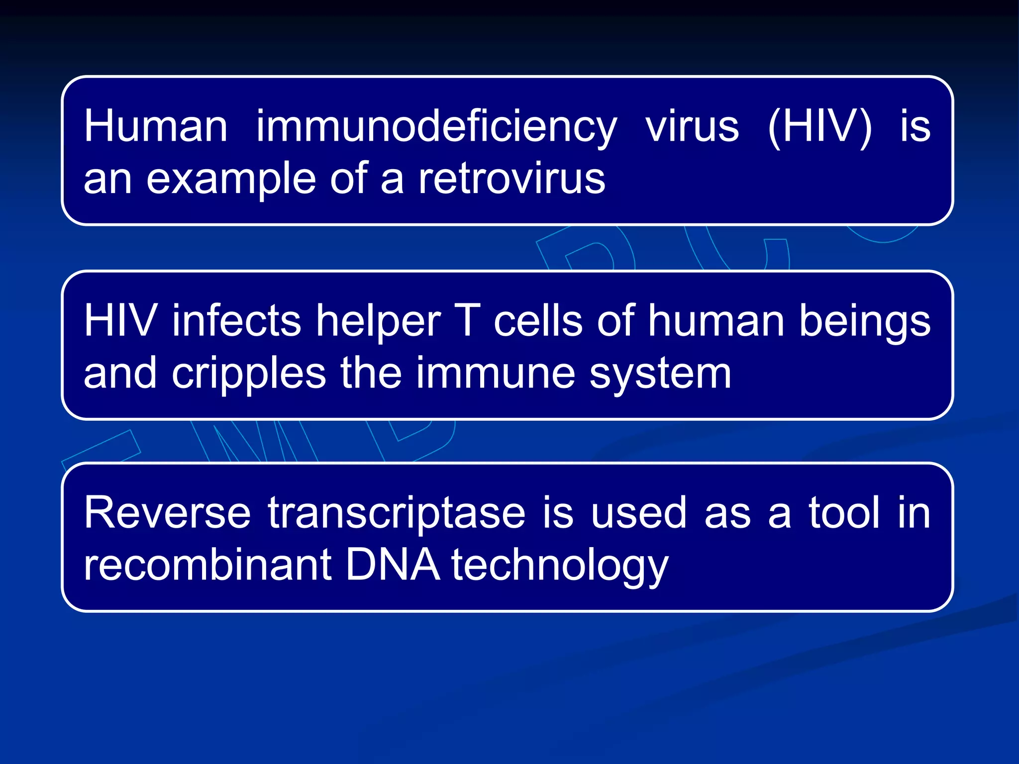 Human immunodeficiency virus (HIV) is
an example of a retrovirus
HIV infects helper T cells of human beings
and cripples the immune system
Reverse transcriptase is used as a tool in
recombinant DNA technology
 