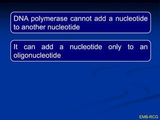 EMB-RCG
DNA polymerase cannot add a nucleotide
to another nucleotide
It can add a nucleotide only to an
oligonucleotide
 