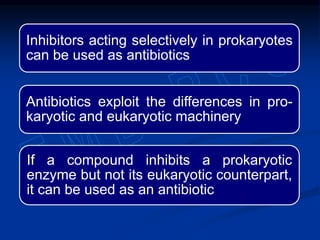 Inhibitors acting selectively in prokaryotes
can be used as antibiotics
Antibiotics exploit the differences in pro-
karyotic and eukaryotic machinery
If a compound inhibits a prokaryotic
enzyme but not its eukaryotic counterpart,
it can be used as an antibiotic
 