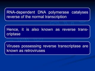 RNA-dependent DNA polymerase catalyses
reverse of the normal transcription
Hence, it is also known as reverse trans-
criptase
Viruses possessing reverse transcriptase are
known as retroviruses
 