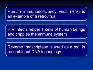 Human immunodeficiency virus (HIV) is
an example of a retrovirus
HIV infects helper T cells of human beings
and cripples the immune system
Reverse transcriptase is used as a tool in
recombinant DNA technology
 