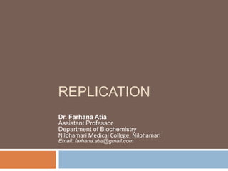 REPLICATION
Dr. Farhana Atia
Assistant Professor
Department of Biochemistry
Nilphamari Medical College, Nilphamari
Email: farhana.atia@gmail.com
 