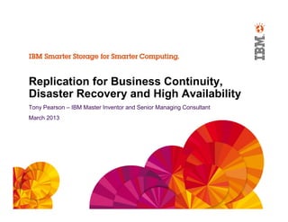 Replication for Business Continuity,
Disaster Recovery and High Availability
Tony Pearson – IBM Master Inventor and Senior Managing Consultant
March 2013




                                                                    © 2013 IBM Corporation
 