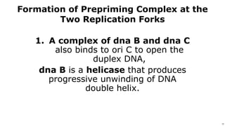 17
Use or disclosure of data contained on this sheet is subject to the restriction on the title page of this proposal or quotation. 17
Formation of Prepriming Complex at the
Two Replication Forks
1. A complex of dna B and dna C
also binds to ori C to open the
duplex DNA,
dna B is a helicase that produces
progressive unwinding of DNA
double helix.
 