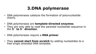 7
Use or disclosure of data contained on this sheet is subject to the restriction on the title page of this proposal or quotation. 7
• DNA polymerases catalyze the formation of polynucleotide
chains.
• DNA polymerases are template-directed enzymes.
• They are only able to read the parental nucleotide sequence in
the 3` to 5` direction.
• DNA polymerases require a RNA primer
• They cannot start from scratch by adding nucleotides to a
free single stranded DNA template.
3.DNA polymerase
 