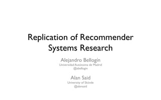 Replication of Recommender
Systems Research
Alejandro Bellogín
Universidad Autónoma de Madrid
@abellogin
Alan Said
University of Skövde
@alansaid
ACM RecSys Summer School 2017
 