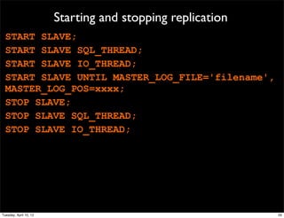 Starting and stopping replication
  START SLAVE;
  START SLAVE SQL_THREAD;
  START SLAVE IO_THREAD;
  START SLAVE UNTIL MASTER_LOG_FILE='filename',
  MASTER_LOG_POS=xxxx;
  STOP SLAVE;
  STOP SLAVE SQL_THREAD;
  STOP SLAVE IO_THREAD;




Tuesday, April 10, 12                                       55
 