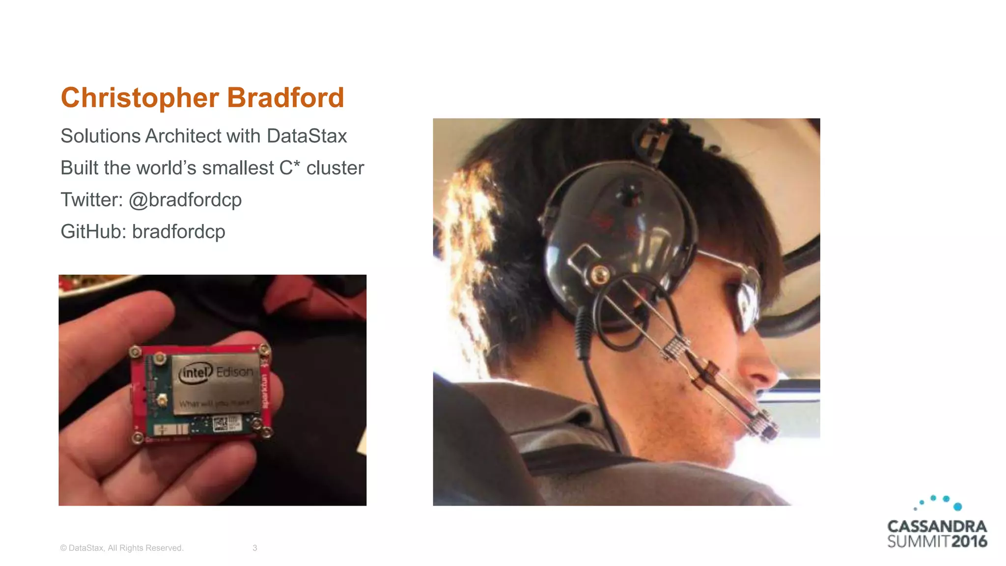 Christopher Bradford
Solutions Architect with DataStax
Built the world’s smallest C* cluster
Twitter: @bradfordcp
GitHub: bradfordcp
© DataStax, All Rights Reserved. 3
 