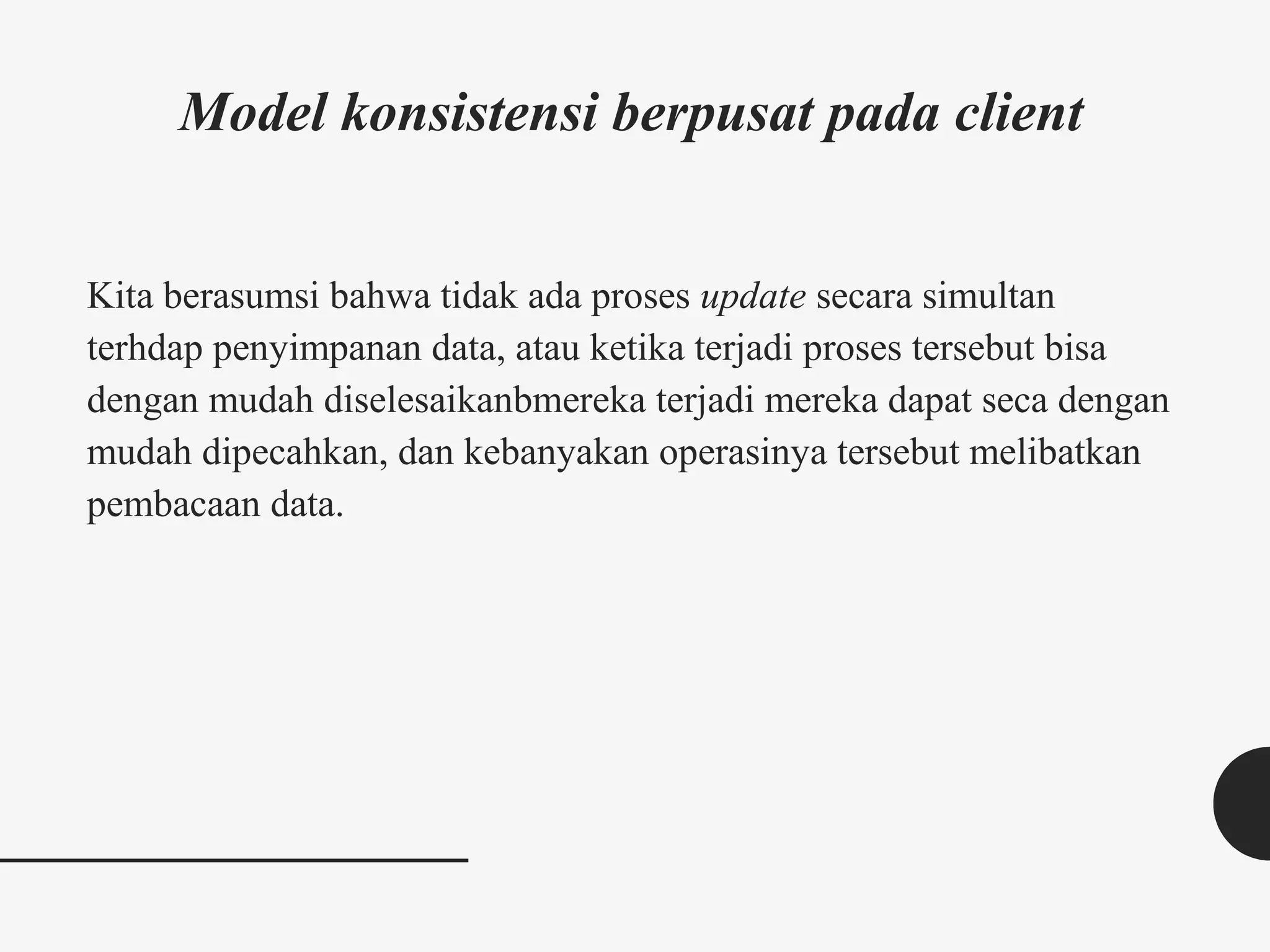 Model konsistensi berpusat pada client
Kita berasumsi bahwa tidak ada proses update secara simultan
terhdap penyimpanan data, atau ketika terjadi proses tersebut bisa
dengan mudah diselesaikanbmereka terjadi mereka dapat seca dengan
mudah dipecahkan, dan kebanyakan operasinya tersebut melibatkan
pembacaan data.
 