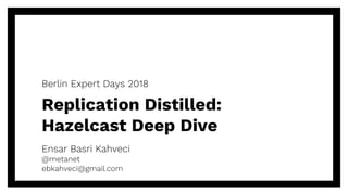 Replication Distilled:
Hazelcast Deep Dive
Ensar Basri Kahveci
@metanet
ebkahveci@gmail.com
Berlin Expert Days 2018
 