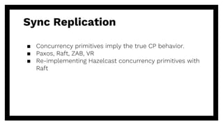 Sync Replication
▪ Concurrency primitives imply the true CP behavior.
▪ Paxos, Raft, ZAB, VR
▪ Re-implementing Hazelcast c...
