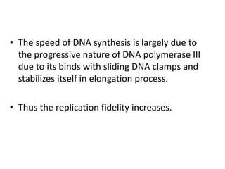 • The speed of DNA synthesis is largely due to
the progressive nature of DNA polymerase III
due to its binds with sliding DNA clamps and
stabilizes itself in elongation process.
• Thus the replication fidelity increases.
 