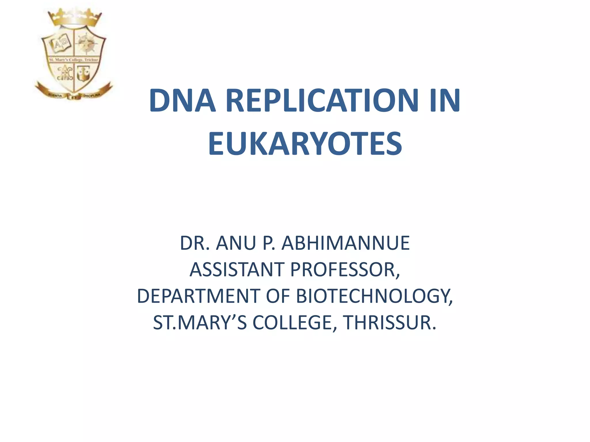 DNA REPLICATION IN
EUKARYOTES
DR. ANU P. ABHIMANNUE
ASSISTANT PROFESSOR,
DEPARTMENT OF BIOTECHNOLOGY,
ST.MARY’S COLLEGE, THRISSUR.
 