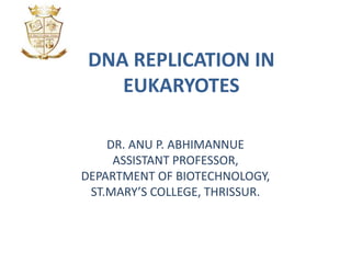 DNA REPLICATION IN
EUKARYOTES
DR. ANU P. ABHIMANNUE
ASSISTANT PROFESSOR,
DEPARTMENT OF BIOTECHNOLOGY,
ST.MARY’S COLLEGE, THRISSUR.
 