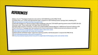 REFerences
[1] Gray, Jim, et al. "The dangers of replication and a solution." ACM SIGMOD Record 25.2 (1996): 173-182.
[2] Shapiro, Marc, et al. "Conflict-free replicated data types." Symposium on Self-Stabilizing Systems. Springer, Berlin, Heidelberg, 2011.
[3] http://docs.basho.com/riak/kv/2.2.0/learn/concepts/crdts/
[4] DeCandia, Giuseppe, et al. "Dynamo: amazon's highly available key-value store." ACM SIGOPS operating systems review 41.6 (2007): 205-220.
[5] Lamport, Leslie. "Paxos made simple." ACM Sigact News 32.4 (2001): 18-25.
[6] Ongaro, Diego, and John K. Ousterhout. "In Search of an Understandable Consensus Algorithm." USENIX Annual Technical Conference. 2014.
[7] Hunt, Patrick, et al. "ZooKeeper: Wait-free Coordination for Internet-scale Systems." USENIX annual technical conference. Vol. 8. 2010.
[8] http://www.datastax.com/dev/blog/why-cassandra-doesnt-need-vector-clocks
[9] https://aphyr.com/posts/299-the-trouble-with-timestamps
[10] Raynal, Michel, and Mukesh Singhal. "Logical time: Capturing causality in distributed systems." Computer 29.2 (1996): 49-56.
[11] http://kafka.apache.org/documentation.html#replication
[12] http://docs.hazelcast.org/docs/latest/manual/html-single/index.html#managing-cluster-and-member-states
 