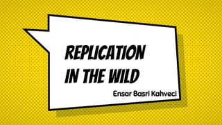 REPLICATION
IN THE WILD
Ensar Basri Kahveci
 