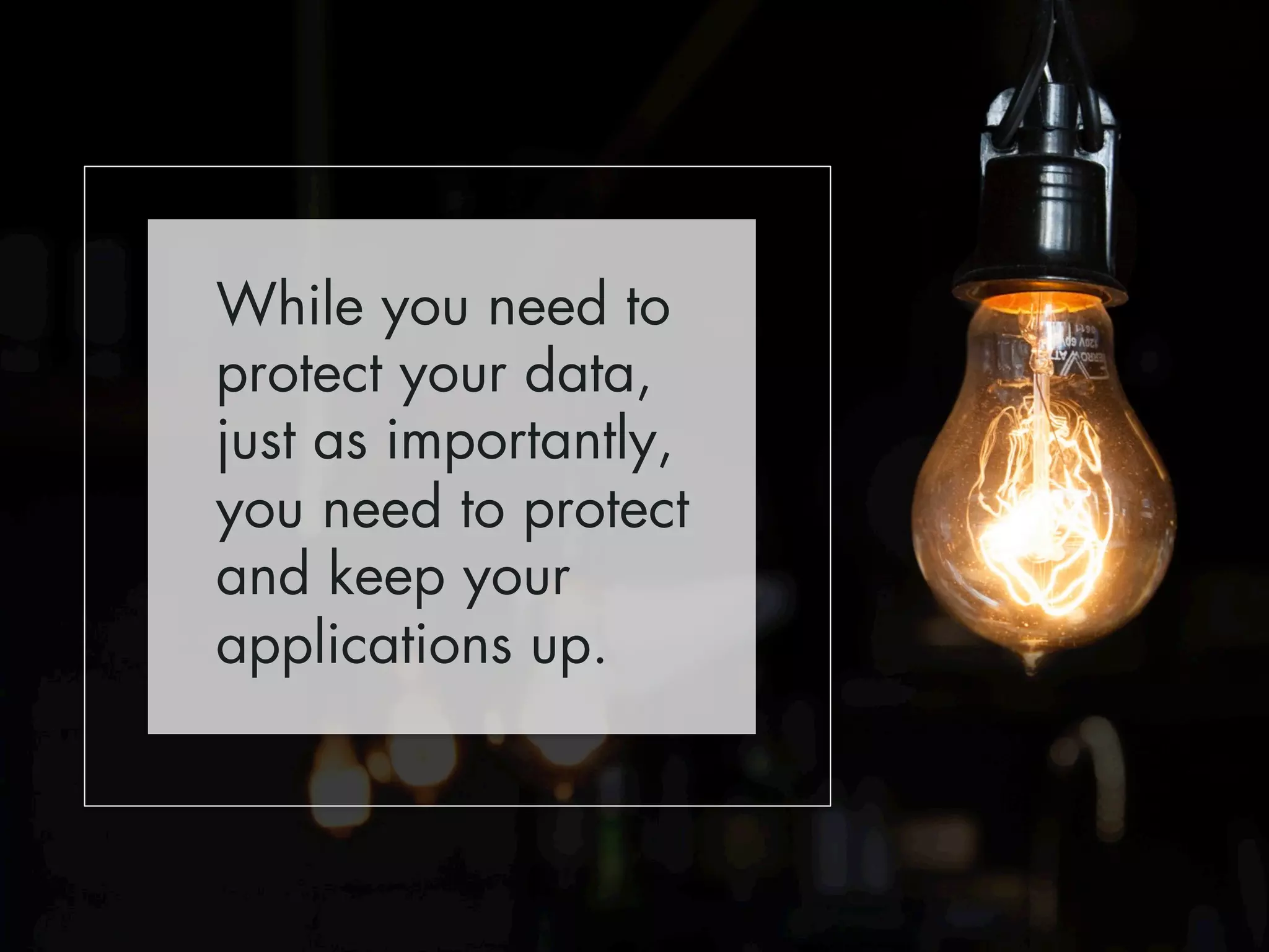 While you need to 
protect your data, 
just as importantly, 
you need to protect 
and keep your 
applications up. 
 