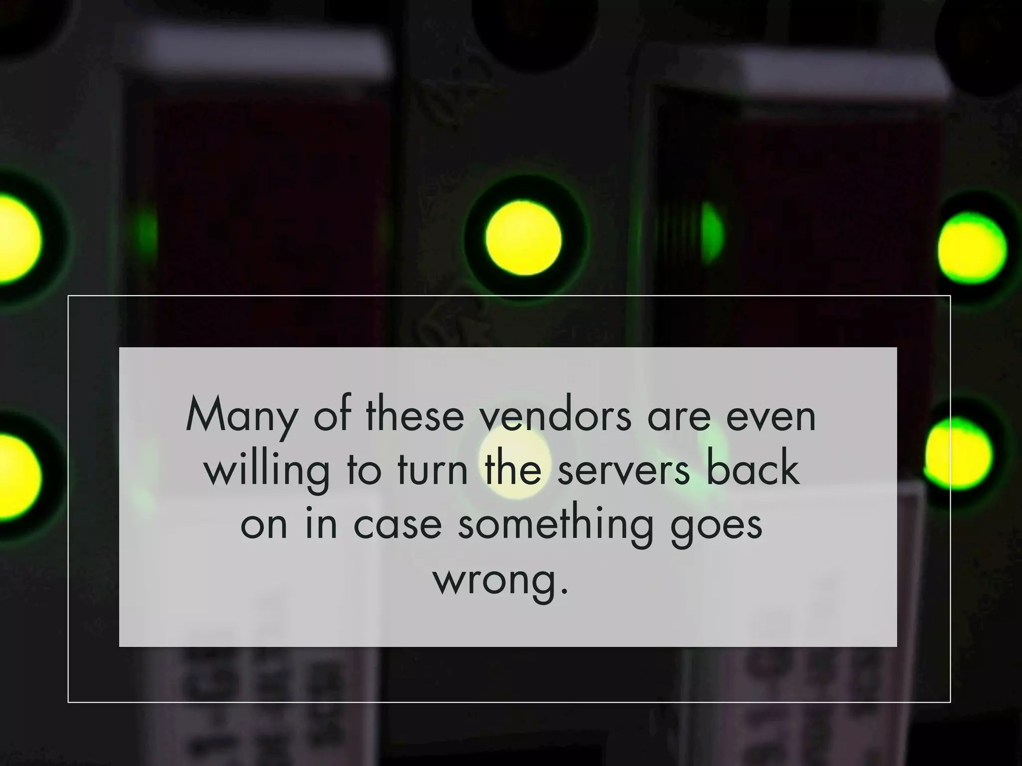 Many of these vendors are even 
willing to turn the servers back 
on in case something goes 
wrong. 
 