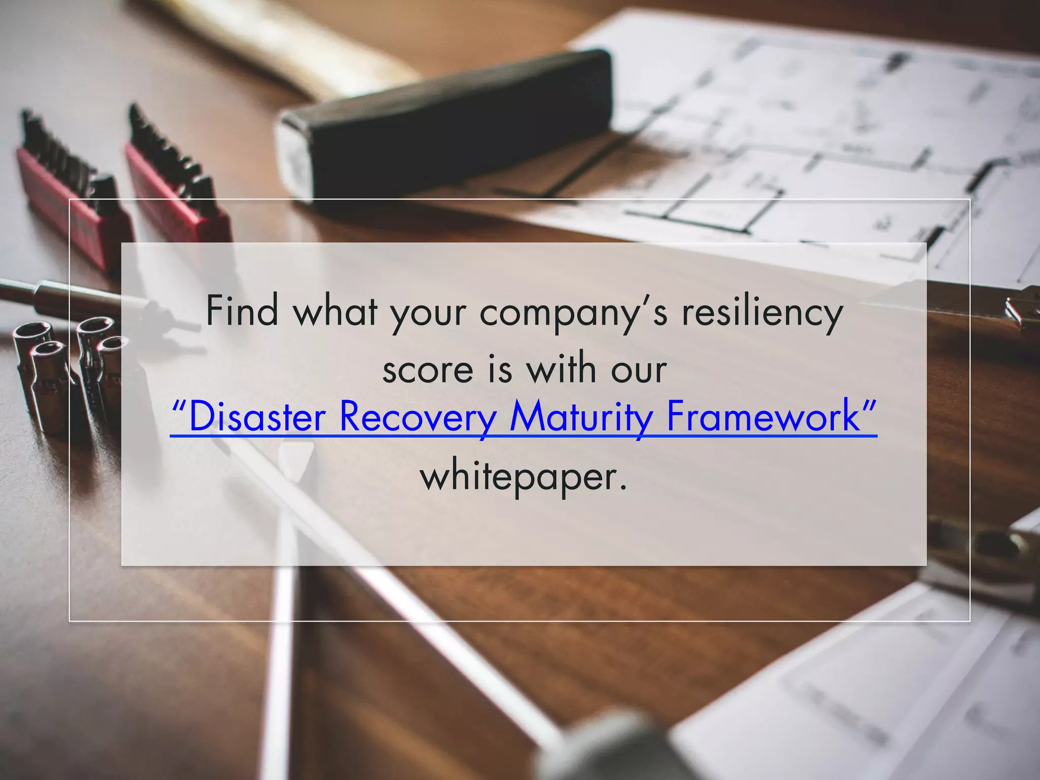 Find what your company’s resiliency 
score is with our 
“Disaster Recovery Maturity Framework” 
whitepaper. 
 