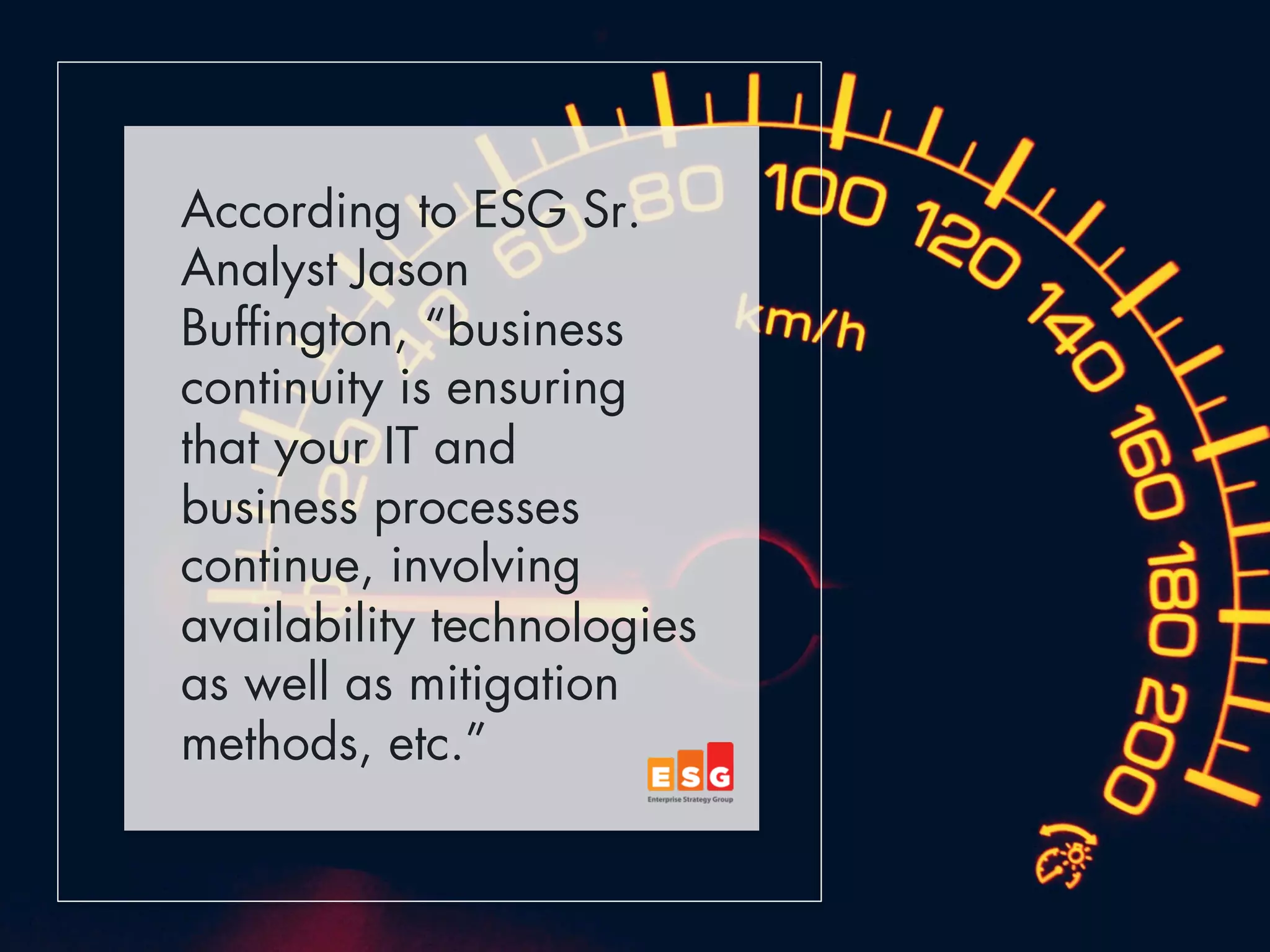 According to ESG Sr. 
Analyst Jason 
Buffington, “business 
continuity is ensuring 
that your IT and 
business processes 
continue, involving 
availability technologies 
as well as mitigation 
methods, etc.” 
 
