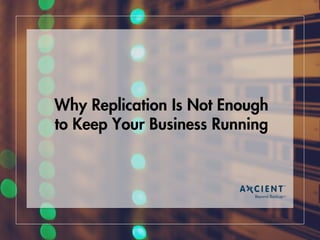 Why Replication Is Not Enough 
to Keep Your Business Running 
 