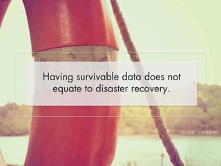 Having survivable data does not 
equate to disaster recovery. 
 