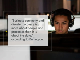 “Business continuity and 
disaster recovery is 
more about people and 
processes than it is 
about the data,” 
according to Buffington. 
 