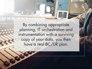 By combining appropriate 
planning, IT orchestration and 
instrumentation with a surviving 
copy of your data, you then 
have a real BC/DR plan. 
 